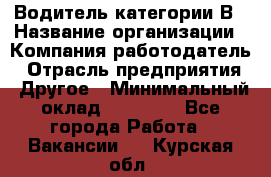 Водитель категории В › Название организации ­ Компания-работодатель › Отрасль предприятия ­ Другое › Минимальный оклад ­ 23 000 - Все города Работа » Вакансии   . Курская обл.